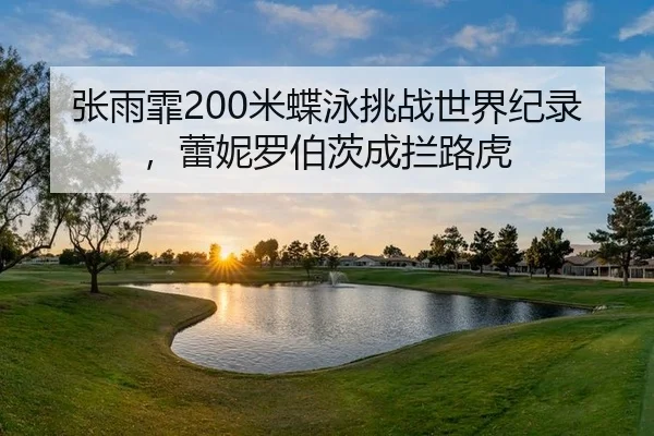 张雨霏200米蝶泳挑战世界纪录，蕾妮罗伯茨成拦路虎